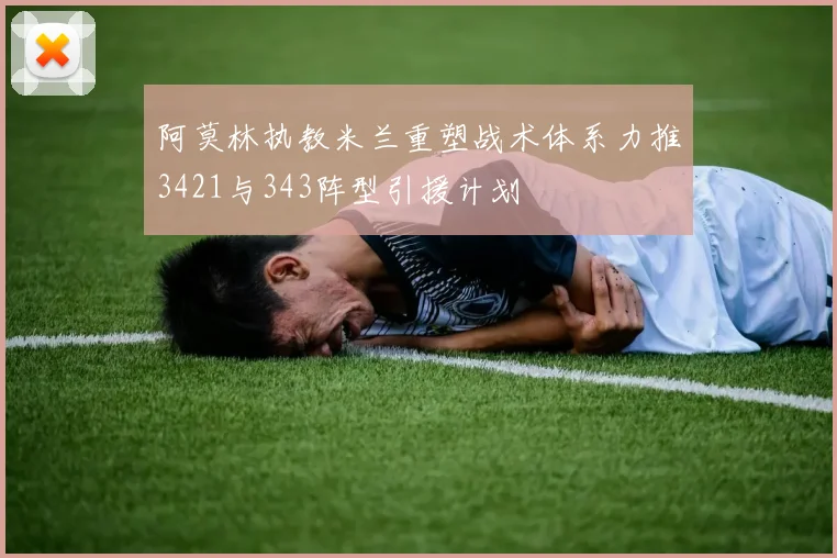 阿莫林执教米兰重塑战术体系力推3421与343阵型引援计划