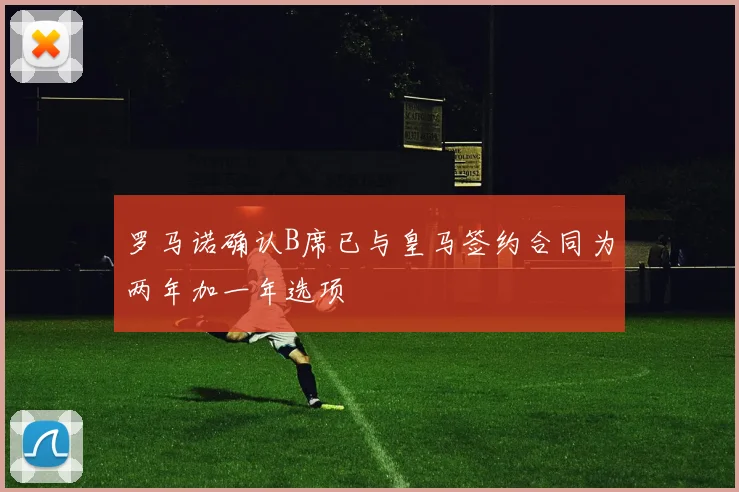 罗马诺确认B席已与皇马签约合同为两年加一年选项