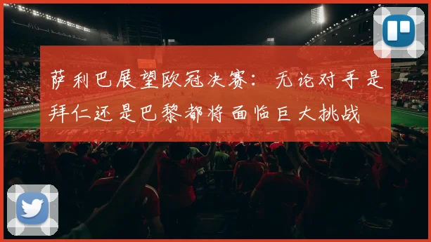 萨利巴展望欧冠决赛：无论对手是拜仁还是巴黎都将面临巨大挑战