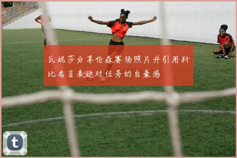 瓦妮莎分享伦森赛场照片并引用科比名言表达对任务的自豪感
