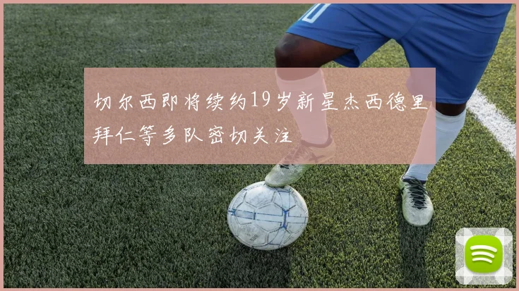 切尔西即将续约19岁新星杰西德里拜仁等多队密切关注