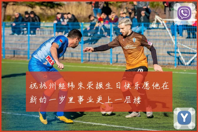 祝杭州经纬朱荣振生日快乐愿他在新的一岁里事业更上一层楼