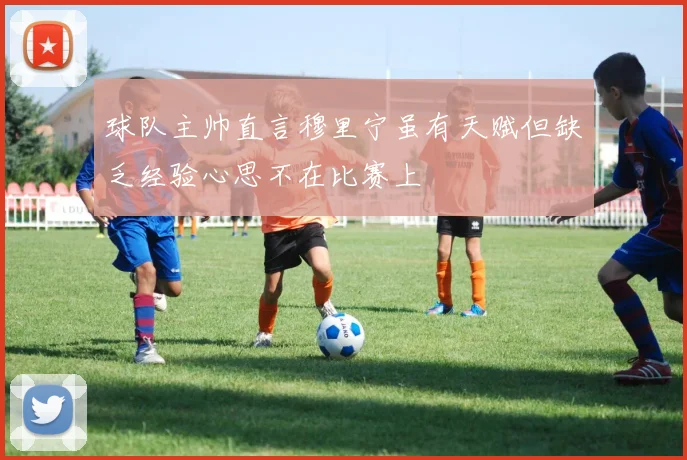 球队主帅直言穆里宁虽有天赋但缺乏经验心思不在比赛上