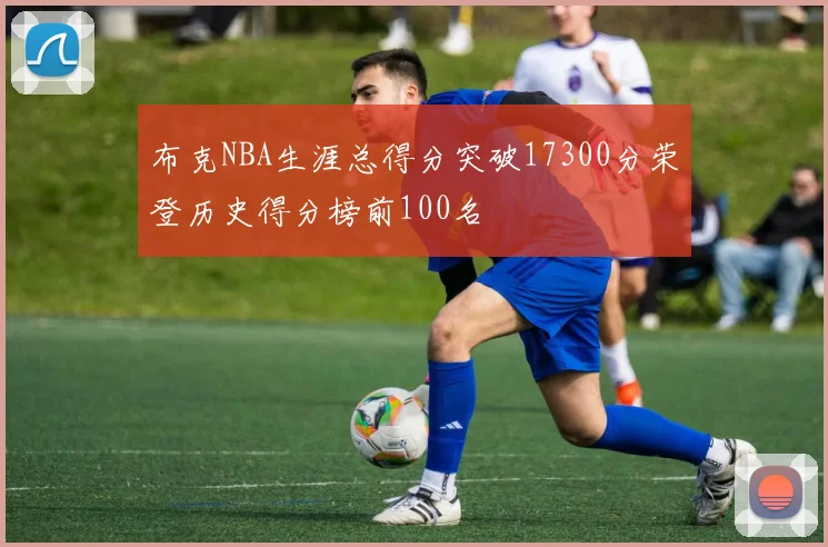 布克NBA生涯总得分突破17300分荣登历史得分榜前100名