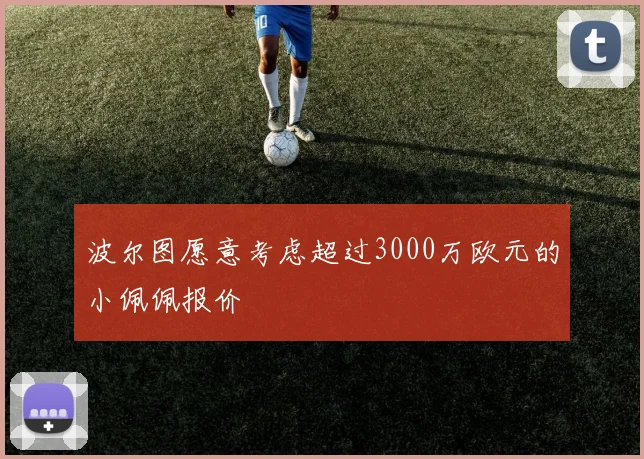 波尔图愿意考虑超过3000万欧元的小佩佩报价