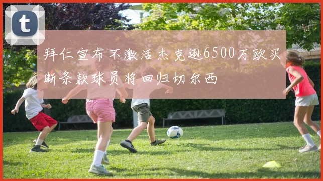 拜仁宣布不激活杰克逊6500万欧买断条款球员将回归切尔西