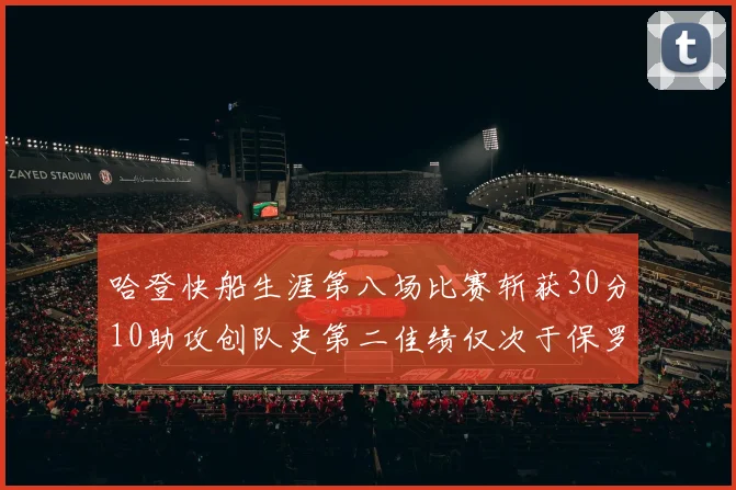 哈登快船生涯第八场比赛斩获30分10助攻创队史第二佳绩仅次于保罗