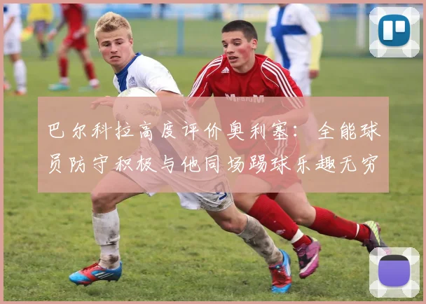 巴尔科拉高度评价奥利塞：全能球员防守积极与他同场踢球乐趣无穷