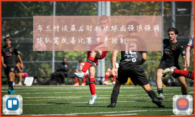 布兰特谈最后时刻进球成强项强调球队需改善比赛节奏控制