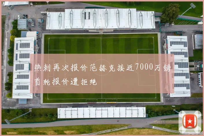 热刺再次报价范赫克接近7000万镑首轮报价遭拒绝