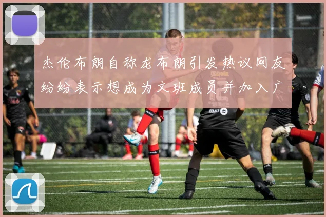 杰伦布朗自称龙布朗引发热议网友纷纷表示想成为文班成员并加入广东宏远