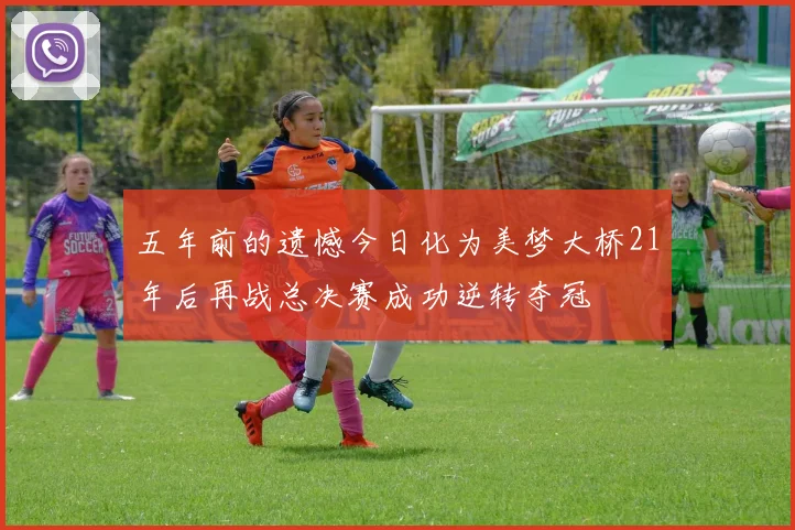五年前的遗憾今日化为美梦大桥21年后再战总决赛成功逆转夺冠