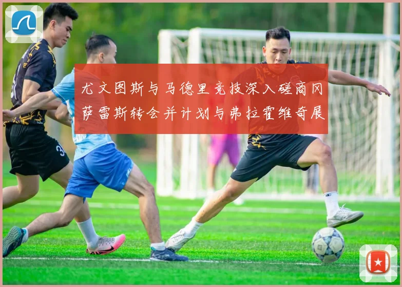 尤文图斯与马德里竞技深入磋商冈萨雷斯转会并计划与弗拉霍维奇展开谈判