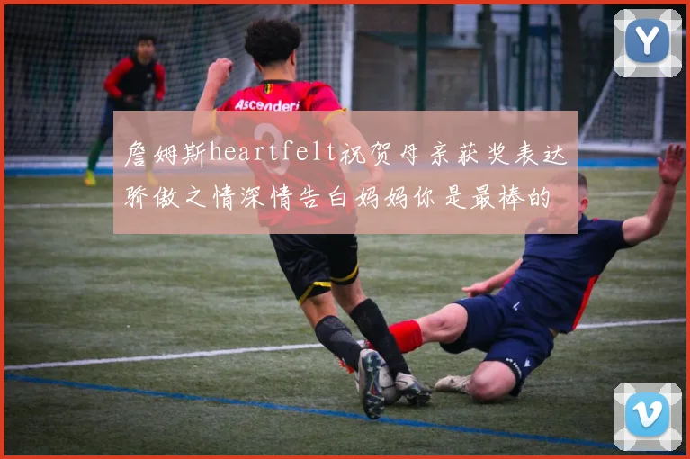 詹姆斯heartfelt祝贺母亲获奖表达骄傲之情深情告白妈妈你是最棒的我爱你