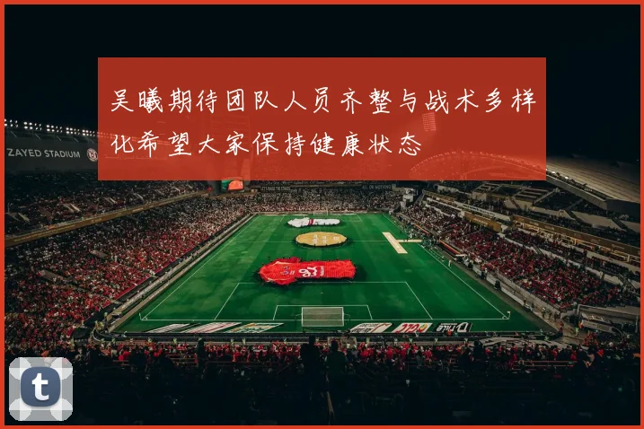 吴曦期待团队人员齐整与战术多样化希望大家保持健康状态