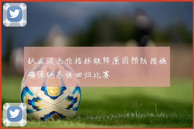 狄龙谈杰伦格林缺阵原因预防措施确保他尽快回归比赛