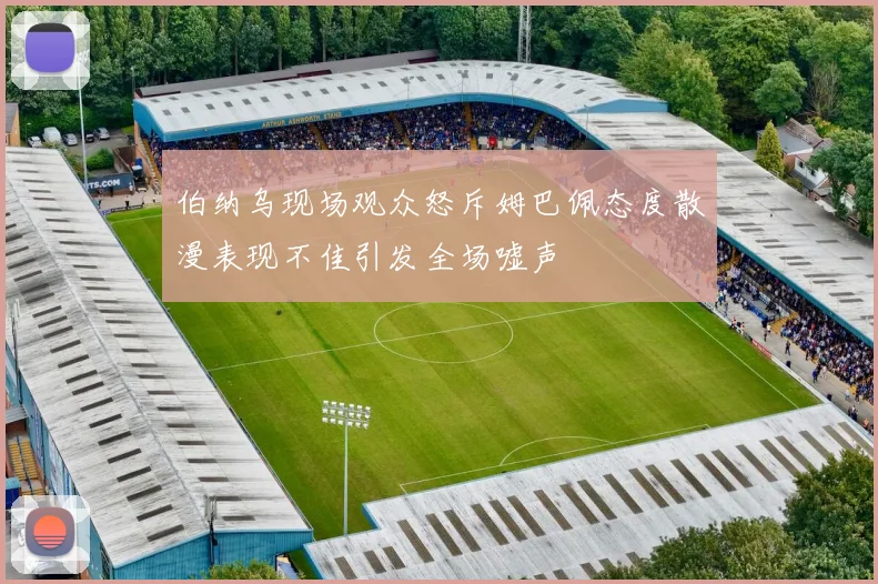 伯纳乌现场观众怒斥姆巴佩态度散漫表现不佳引发全场嘘声