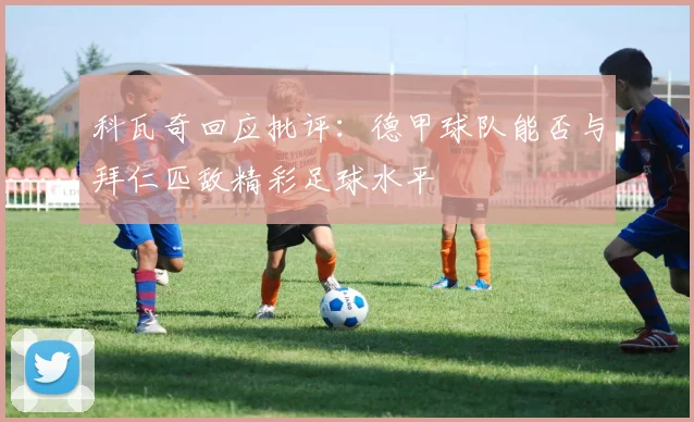 科瓦奇回应批评：德甲球队能否与拜仁匹敌精彩足球水平