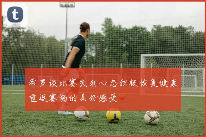 希罗谈比赛失利心态积极恢复健康重返赛场的美好感受