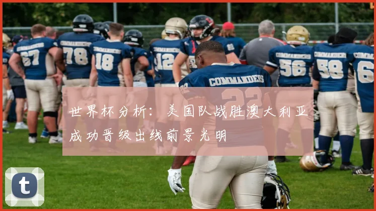 世界杯分析：美国队战胜澳大利亚成功晋级出线前景光明